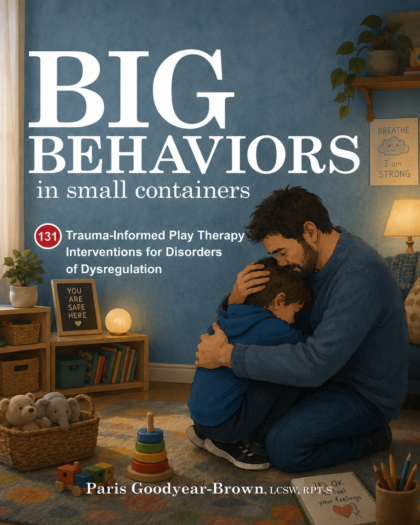 Big Behaviors in Small Containers: 131 Trauma-Informed Play Therapy Interventions for Disorders of Dysregulation